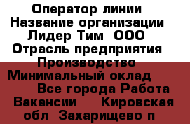 Оператор линии › Название организации ­ Лидер Тим, ООО › Отрасль предприятия ­ Производство › Минимальный оклад ­ 34 000 - Все города Работа » Вакансии   . Кировская обл.,Захарищево п.